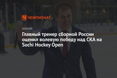 Главный тренер сборной России оценил волевую победу над СКА на Sochi Hockey Open - championat.com - Россия - Sochi