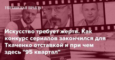 Искусство требует жертв. Как конкурс сериалов закончился для Ткаченко отставкой и при чем здесь "95 квартал"