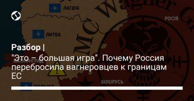 Разбор | "Это – большая игра". Почему Россия перебросила вагнеровцев к границам ЕС