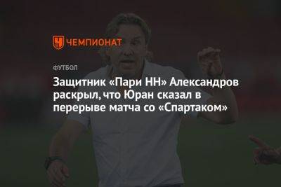 Защитник «Пари НН» Александров раскрыл, что Юран сказал в перерыве матча со «Спартаком»