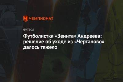 Футболистка «Зенита» Андреева: решение об уходе из «Чертаново» далось тяжело