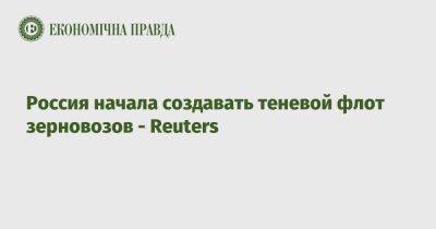 Россия начала создавать теневой флот зерновозов - Reuters