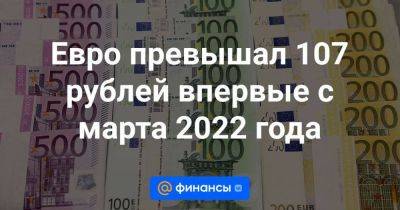 Евро превышал 107 рублей впервые с марта 2022 года