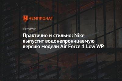 Практично и стильно: Nike выпустит водонепроницаемую версию модели Air Force 1 Low WP