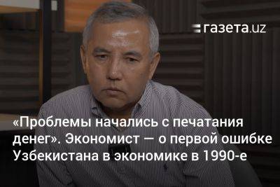 «Проблемы начались с печатания денег». Экономист — о первой ошибке Узбекистана в экономике в 1990-е