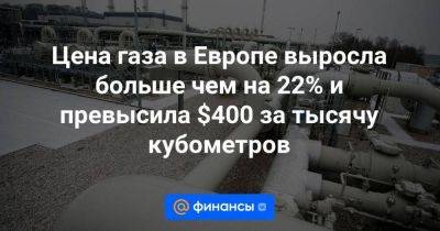 Цена газа в Европе выросла больше чем на 22% и превысила $400 за тысячу кубометров