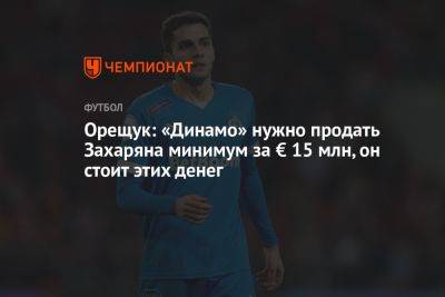 Орещук: «Динамо» нужно продать Захаряна минимум за € 15 млн, он стоит этих денег