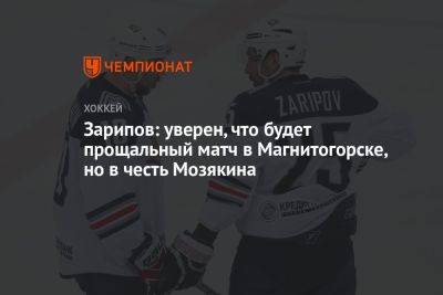 Зарипов: уверен, что будет прощальный матч в Магнитогорске, но в честь Мозякина