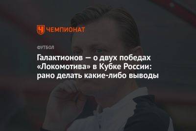 Галактионов — о двух победах «Локомотива» в Кубке России: рано делать какие-либо выводы