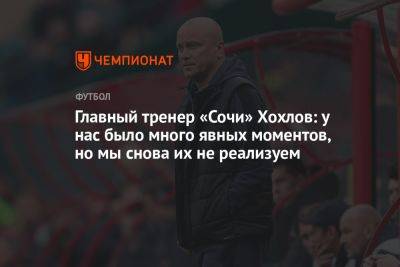 Главный тренер «Сочи» Хохлов: у нас было много явных моментов, но мы снова их не реализуем