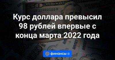 Курс доллара превысил 98 рублей впервые с конца марта 2022 года