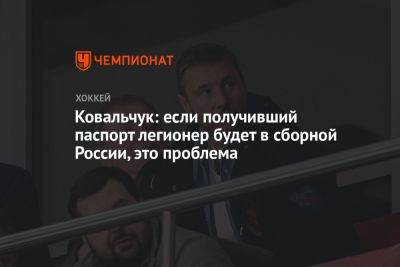 Ковальчук: если получивший паспорт легионер будет в сборной России, это проблема