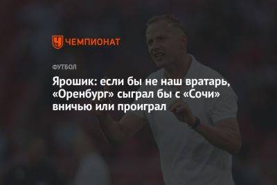 Ярошик: если бы не наш вратарь, «Оренбург» сыграл бы с «Сочи» вничью или проиграл