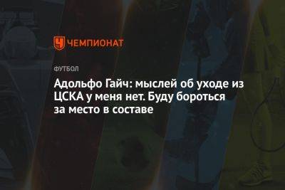 Адольфо Гайч: мыслей об уходе из ЦСКА у меня нет. Буду бороться за место в составе