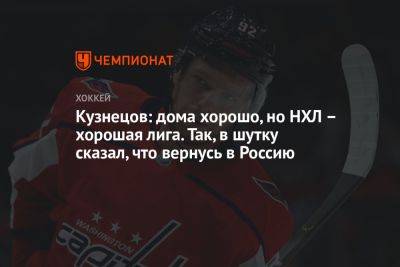 Кузнецов: дома хорошо, но НХЛ – хорошая лига. Так, в шутку сказал, что вернусь в Россию