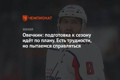 Овечкин: подготовка к сезону идёт по плану. Есть трудности, но пытаемся справляться