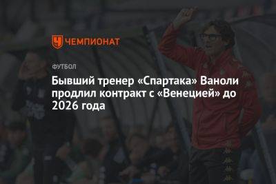 Бывший тренер «Спартака» Ваноли продлил контракт с «Венецией» до 2026 года