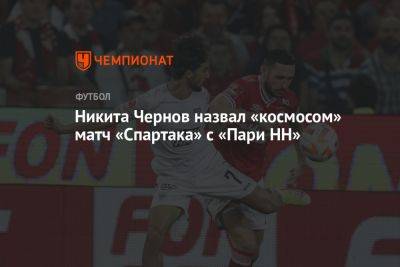 Никита Чернов назвал «космосом» матч «Спартака» с «Пари НН»