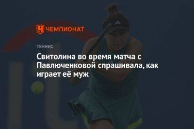 Свитолина спрашивала, как играет её муж, во время матча с Павлюченковой