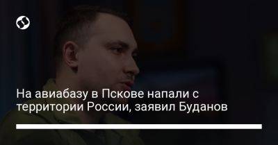 Кирилл Буданов - На авиабазу в Пскове напали с территории России, заявил Буданов - liga.net - Россия - Украина - Псков