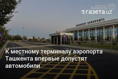 К местному терминалу аэропорта Ташкента впервые допустят автомобили