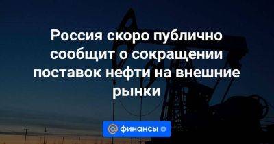 Россия скоро публично сообщит о сокращении поставок нефти на внешние рынки