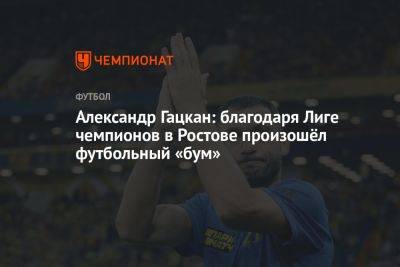 Александр Гацкан: благодаря Лиге чемпионов в Ростове произошёл футбольный бум