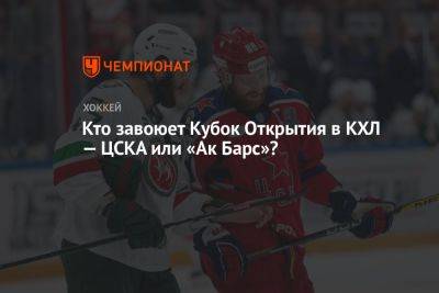 Кто завоюет Кубок Открытия в КХЛ — ЦСКА или «Ак Барс»?