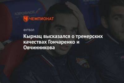 Кырнац высказался о тренерских качествах Гончаренко и Овчинникова