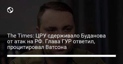 The Times: ЦРУ сдерживало Буданова от атак на РФ. Глава ГУР ответил, процитировал Ватсона