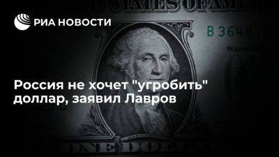 Лавров: РФ не хочет угробить доллар, США сами перестали обеспечивать его роль