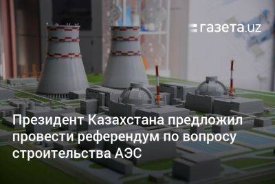 Президент Казахстана предложил провести референдум по вопросу строительства АЭС