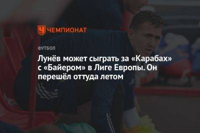 Лунёв может сыграть за «Карабах» с «Байером» в Лиге Европы. Он перешёл оттуда летом