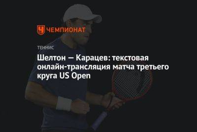 Шелтон — Карацев: текстовая онлайн-трансляция матча третьего круга US Open