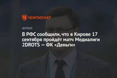 В РФС сообщили, что в Кирове 17 сентября пройдёт матч Медиалиги 2DROTS — ФК «Деньги»