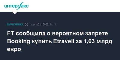 FT сообщила о вероятном запрете Booking купить Etraveli за 1,63 млрд евро - smartmoney.one - Москва - Швеция