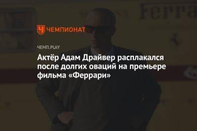 Адам Драйвер - Актёр Адам Драйвер расплакался после долгих оваций на премьере фильма «Феррари» - championat.com - Россия