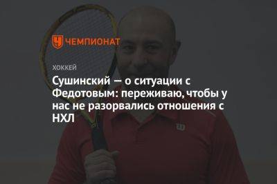 Сушинский — о ситуации с Федотовым: переживаю, чтобы у нас не разорвались отношения с НХЛ
