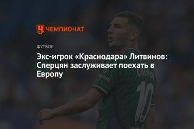 Экс-игрок «Краснодара» Литвинов: Сперцян заслуживает поехать в Европу