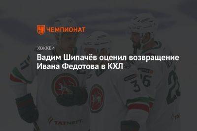 Вадим Шипачёв оценил возвращение Ивана Федотова в КХЛ