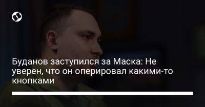 Буданов заступился за Маска: Не уверен, что он оперировал какими-то кнопками