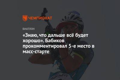 Антон Бабиков - «Знаю, что дальше всё будет хорошо». Бабиков прокомментировал 5-е место в масс-старте - championat.com - Сочи - Белоруссия