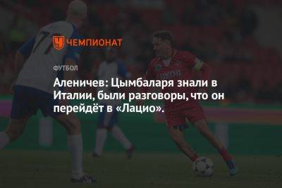 Аленичев: Цымбаларя знали в Италии, были разговоры, что он перейдёт в «Лацио».