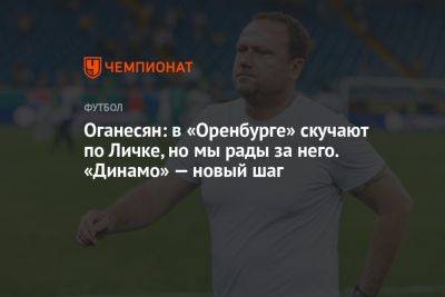 Оганесян: в «Оренбурге» скучают по Личке, но мы рады за него. «Динамо» — новый шаг