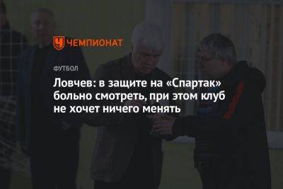 Ловчев: в защите на «Спартак» больно смотреть, при этом клуб не хочет ничего менять