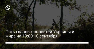 Пять главных новостей Украины и мира на 19:00 10 сентября