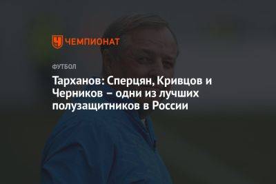 Тарханов: Сперцян, Кривцов и Черников – одни из лучших полузащитников в России