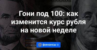 Гони под 100: как изменится курс рубля на новой неделе