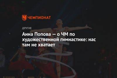 Анна Попова — о ЧМ по художественной гимнастике: нас там не хватает