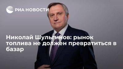 Николай Шульгинов: рынок топлива не должен превратиться в базар